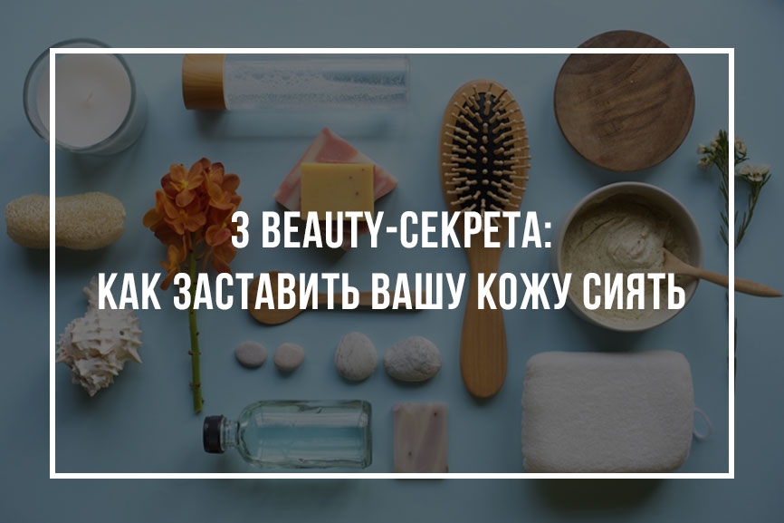 3 beauty-секрета: как заставить вашу кожу сиять